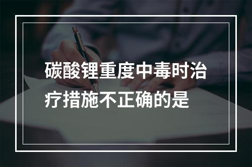 碳酸锂重度中毒时治疗措施不正确的是