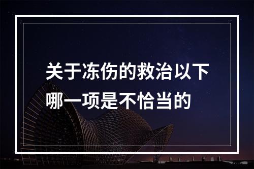 关于冻伤的救治以下哪一项是不恰当的