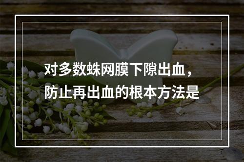 对多数蛛网膜下隙出血，防止再出血的根本方法是