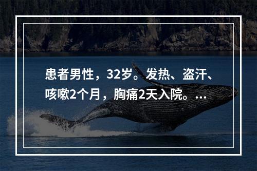 患者男性，32岁。发热、盗汗、咳嗽2个月，胸痛2天入院。实验