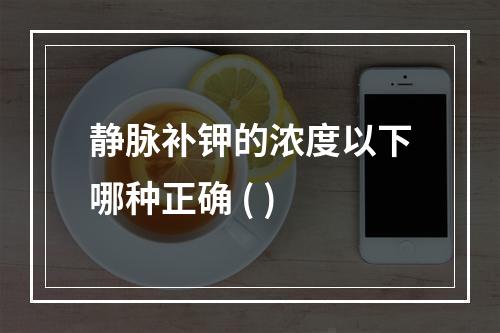 静脉补钾的浓度以下哪种正确 ( )