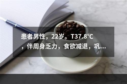 患者男性，22岁。T37.8℃，伴周身乏力，食欲减退，巩膜黄