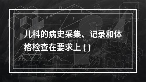 儿科的病史采集、记录和体格检查在要求上 ( )