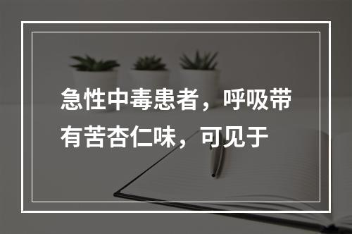 急性中毒患者，呼吸带有苦杏仁味，可见于