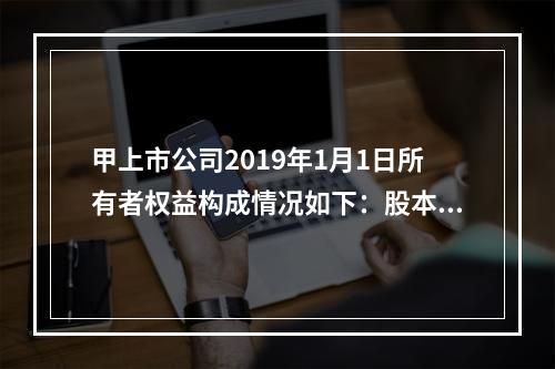 甲上市公司2019年1月1日所有者权益构成情况如下：股本15