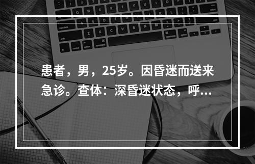 患者，男，25岁。因昏迷而送来急诊。查体：深昏迷状态，呼吸有