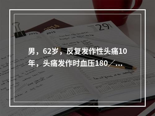 男，62岁，反复发作性头痛10年，头痛发作时血压180／12