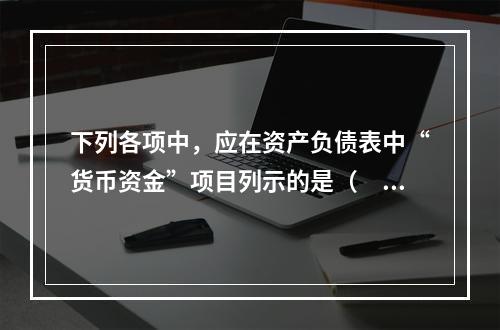 下列各项中，应在资产负债表中“货币资金”项目列示的是（　）。