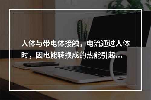 人体与带电体接触，电流通过人体时，因电能转换成的热能引起的伤