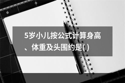 5岁小儿按公式计算身高、体重及头围约是( )