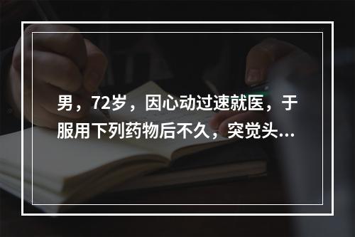 男，72岁，因心动过速就医，于服用下列药物后不久，突觉头晕、