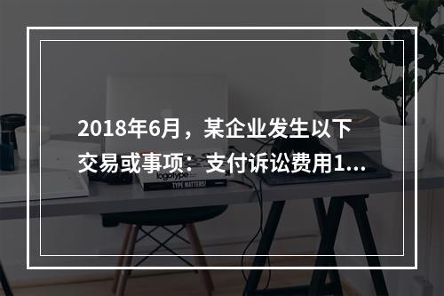 2018年6月，某企业发生以下交易或事项：支付诉讼费用10万