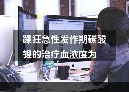 躁狂急性发作期碳酸锂的治疗血浓度为