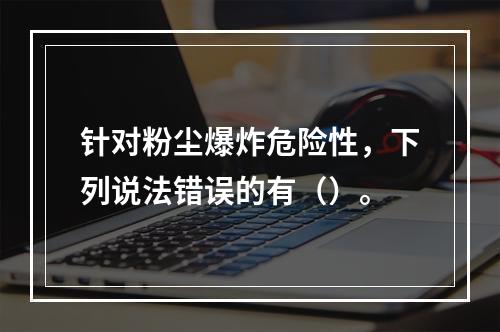 针对粉尘爆炸危险性，下列说法错误的有（）。