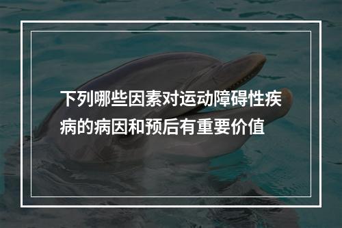 下列哪些因素对运动障碍性疾病的病因和预后有重要价值