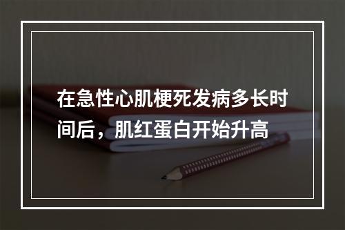 在急性心肌梗死发病多长时间后，肌红蛋白开始升高