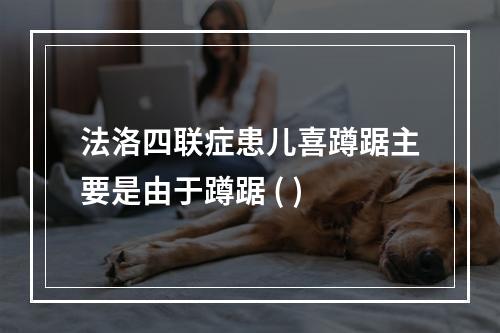 法洛四联症患儿喜蹲踞主要是由于蹲踞 ( )