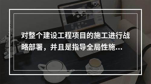 对整个建设工程项目的施工进行战略部署，并且是指导全局性施工的