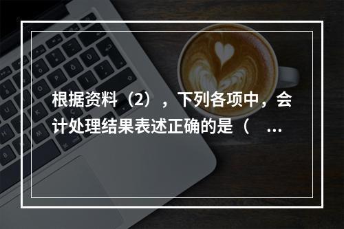 根据资料（2），下列各项中，会计处理结果表述正确的是（　）。