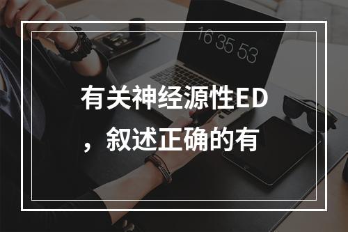 有关神经源性ED，叙述正确的有