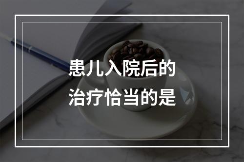 患儿入院后的治疗恰当的是