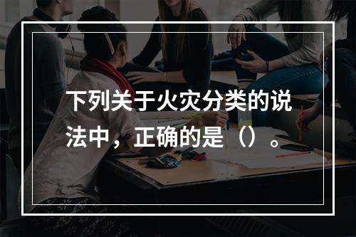 下列关于火灾分类的说法中，正确的是（）。