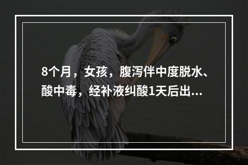 8个月，女孩，腹泻伴中度脱水、酸中毒，经补液纠酸1天后出现精