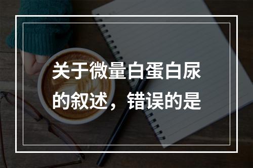 关于微量白蛋白尿的叙述，错误的是