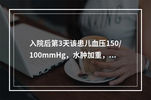 入院后第3天该患儿血压150/100mmHg，水肿加重，尿量