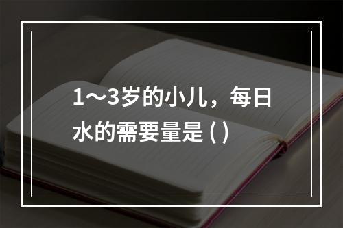 1～3岁的小儿，每日水的需要量是 ( )