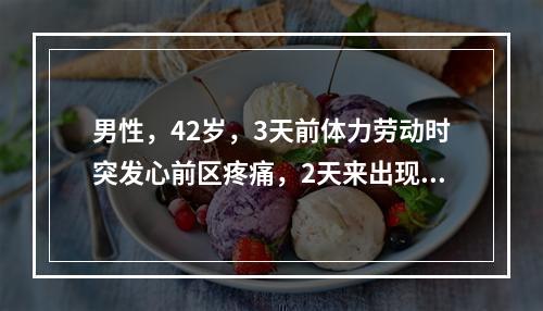 男性，42岁，3天前体力劳动时突发心前区疼痛，2天来出现心悸