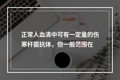 正常人血清中可有一定量的伤寒杆菌抗体，但一般范围在