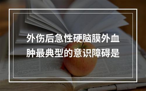 外伤后急性硬脑膜外血肿最典型的意识障碍是