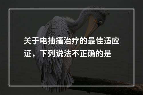 关于电抽搐治疗的最佳适应证，下列说法不正确的是