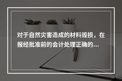 对于自然灾害造成的材料毁损，在报经批准前的会计处理正确的是（