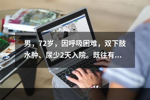 男，72岁，因呼吸困难，双下肢水肿、尿少2天入院。既往有慢性