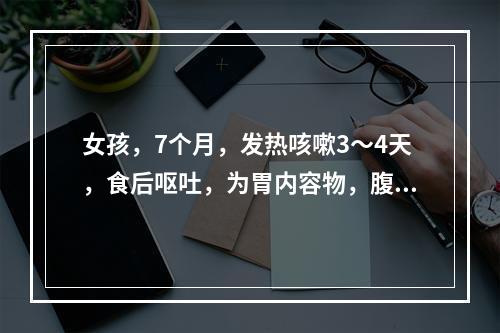 女孩，7个月，发热咳嗽3～4天，食后呕吐，为胃内容物，腹泻5