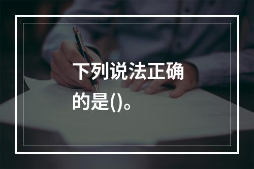 下列说法正确的是()。