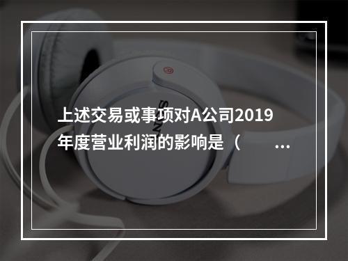 上述交易或事项对A公司2019年度营业利润的影响是（　　）万