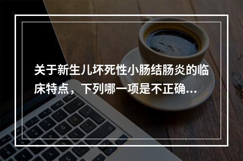 关于新生儿坏死性小肠结肠炎的临床特点，下列哪一项是不正确的