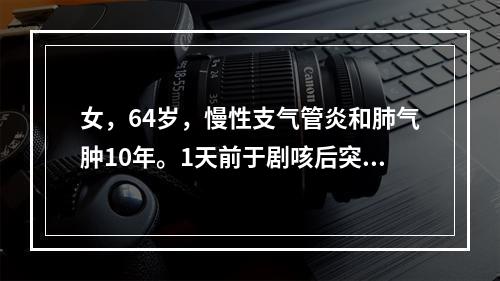 女，64岁，慢性支气管炎和肺气肿10年。1天前于剧咳后突感右