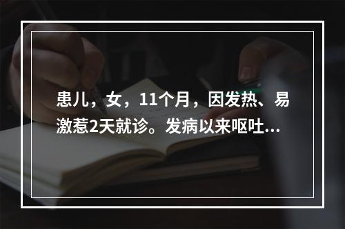 患儿，女，11个月，因发热、易激惹2天就诊。发病以来呕吐2次