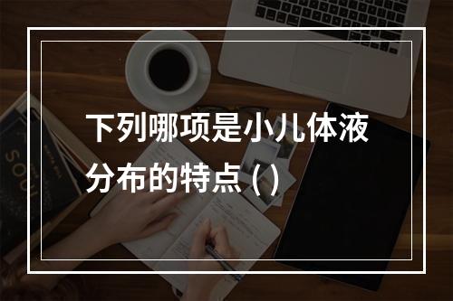 下列哪项是小儿体液分布的特点 ( )