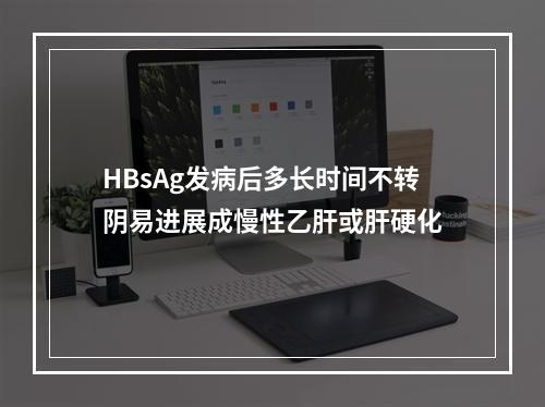 HBsAg发病后多长时间不转阴易进展成慢性乙肝或肝硬化