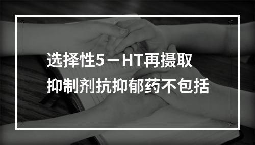 选择性5－HT再摄取抑制剂抗抑郁药不包括