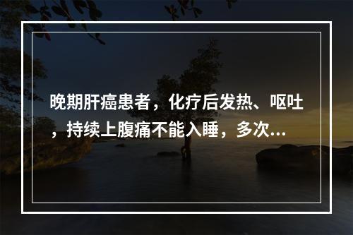 晚期肝癌患者，化疗后发热、呕吐，持续上腹痛不能入睡，多次给予