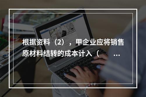 根据资料（2），甲企业应将销售原材料结转的成本计入（　　）。