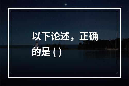 以下论述，正确的是 ( )