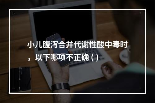 小儿腹泻合并代谢性酸中毒时，以下哪项不正确 ( )