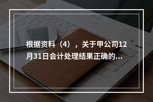 根据资料（4），关于甲公司12月31日会计处理结果正确的是（